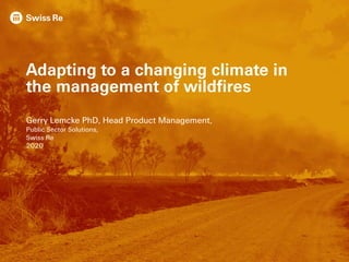 Adapting to a changing climate in
the management of wildfires
Gerry Lemcke PhD, Head Product Management,
Public Sector Solutions,
Swiss Re
2020
 