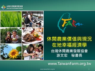 www.TaiwanFarm.org.tw
休閒農業價值與現況
在地幸福經濟學
www.taiwanfarm.org.tw 1
台灣休閒農業發展協會
游文宏 秘書長
 