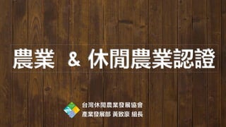 農業 & 休閒農業認證
台灣休閒農業發展協會
產業發展部 黃致豪 組長
 