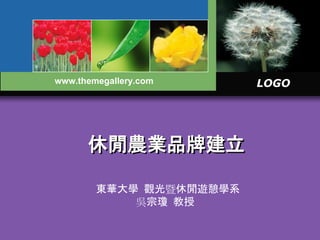 LOGO
休閒農業品牌建立
www.themegallery.com
東華大學 觀光暨休閒遊憩學系
吳宗瓊 教授
 