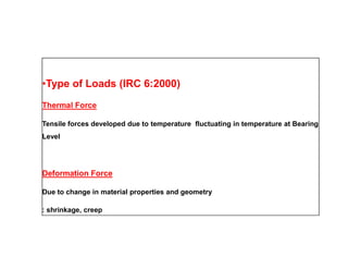•Type of Loads (IRC 6:2000)
Thermal Force
Tensile forces developed due to temperature fluctuating in temperature at Bearing
LevelLevel
Deformation Force
Due to change in material properties and geometry
: shrinkage, creep
 