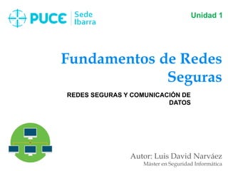 Fundamentos de Redes
Seguras
Autor: Luis David Narváez
Máster en Seguridad Informática
Unidad 1
REDES SEGURAS Y COMUNICACIÓN DE
DATOS
 