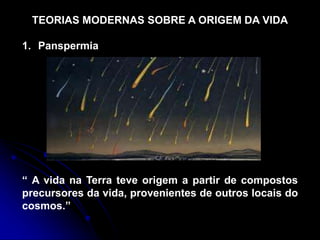 TEORIAS MODERNAS SOBRE A ORIGEM DA VIDA
1. Panspermia
“ A vida na Terra teve origem a partir de compostos
precursores da vida, provenientes de outros locais do
cosmos.”
 