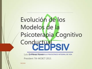 Evolución de los
Modelos de la
Psicoterapia Cognitivo
Conductual
Luis O. Pérez Flores
President 7th WCBCT 2013.
PSICOSEX
 