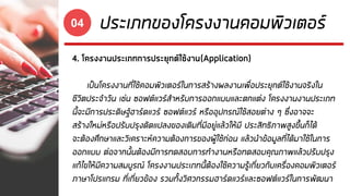 ประเภทของโครงงานคอมพิวเตอร์04
4. โครงงานประเภทการประยุกต์ใช้งาน(Application)
เป็นโครงงานที่ใช้คอมพิวเตอร์ในการสร้างผลงานเพื่อประยุกต์ใช้งานจริงใน
ชีวิตประจาวัน เช่น ซอฟต์แวร์สาหรับการออกแบบและตกแต่ง โครงงานงานประเภท
นี้จะมีการประดิษฐ์ฮาร์ดแวร์ ซอฟต์แวร์ หรืออุปกรณ์ใช้สอยต่าง ๆ ซึ่งอาจจะ
สร้างใหม่หรือปรับปรุงดัดแปลงของเดิมที่มีอยู่แล้วให้มี ประสิทธิภาพสูงขึ้นก็ได้
จะต้องศึกษาและวิเคราะห์ความต้องการของผู้ใช้ก่อน แล้วนาข้อมูลที่ได้มาใช้ในการ
ออกแบบ ต่อจากนั้นต้องมีการทดสอบการทางานหรือทดสอบคุณภาพแล้วปรับปรุง
แก้ไขให้มีความสมบูรณ์ โครงงานประเภทนี้ต้องใช้ความรู้เกี่ยวกับเครื่องคอมพิวเตอร์
ภาษาโปรแกรม ที่เกี่ยวข้อง รวมทั้งวิศวกรรมฮาร์ดแวร์และซอฟต์แวร์ในการพัฒนา
 