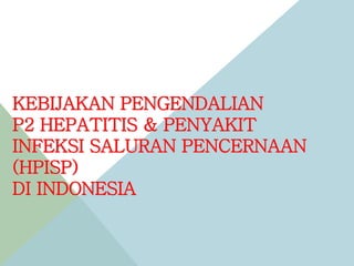 KEBIJAKAN PENGENDALIAN
P2 HEPATITIS & PENYAKIT
INFEKSI SALURAN PENCERNAAN
(HPISP)
DI INDONESIA
 