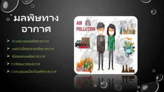 มลพิษทาง
อากาศ
 ความหมายของมลพิษทางอากาศ
 แหล่งกาเนิดของสารมลพิษทางอากาศ
 ชนิดของสารมลพิษทางอากาศ
 การวัดคุณภาพของอากาศ
 การควบคุมและป้องกันมลพิษทางอากาศ
 