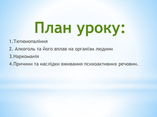 План уроку:
1.Тютюнопаління
2. Алкоголь та його вплав на організм людини
3.Наркоманія
4.Причини та наслідки вживання психоактивних речовин.
 