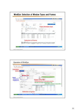 11
20
Copyright © LIXIL Corporation, All rights reserved.
Frame Information Input
WindEye: Selection of Window Types and Frames
Selection of frame
21
Copyright © LIXIL Corporation, All rights reserved.
Window Size
Input
・Width(mm)
・Height(mm)
Output：OK or NG
・OK (Existing size) ⇒ Calculation practice
・NG (Size not exist) ⇒Resetting of size
(Calculation practice is impossible.)
Calculation
button
Operation of WindEye
Selection of grass
 
