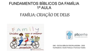 FUNDAMENTOS BÍBLICOS DA FAMÍLIA
1ª AULA
FAMÍLIA: CRIAÇÃO DE DEUS
EBD - ESCOLA BÍBLICA DISCIPULADORA - 2020
Facilitadores: Gisele Feitosa e Francisco Tudela
 