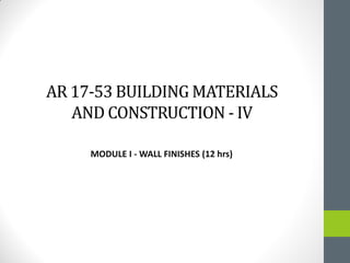 AR 17-53 BUILDING MATERIALS
AND CONSTRUCTION - IV
MODULE I - WALL FINISHES (12 hrs)
 