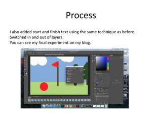 Process
I also added start and finish text using the same technique as before.
Switched in and out of layers.
You can see my final experiment on my blog.
 