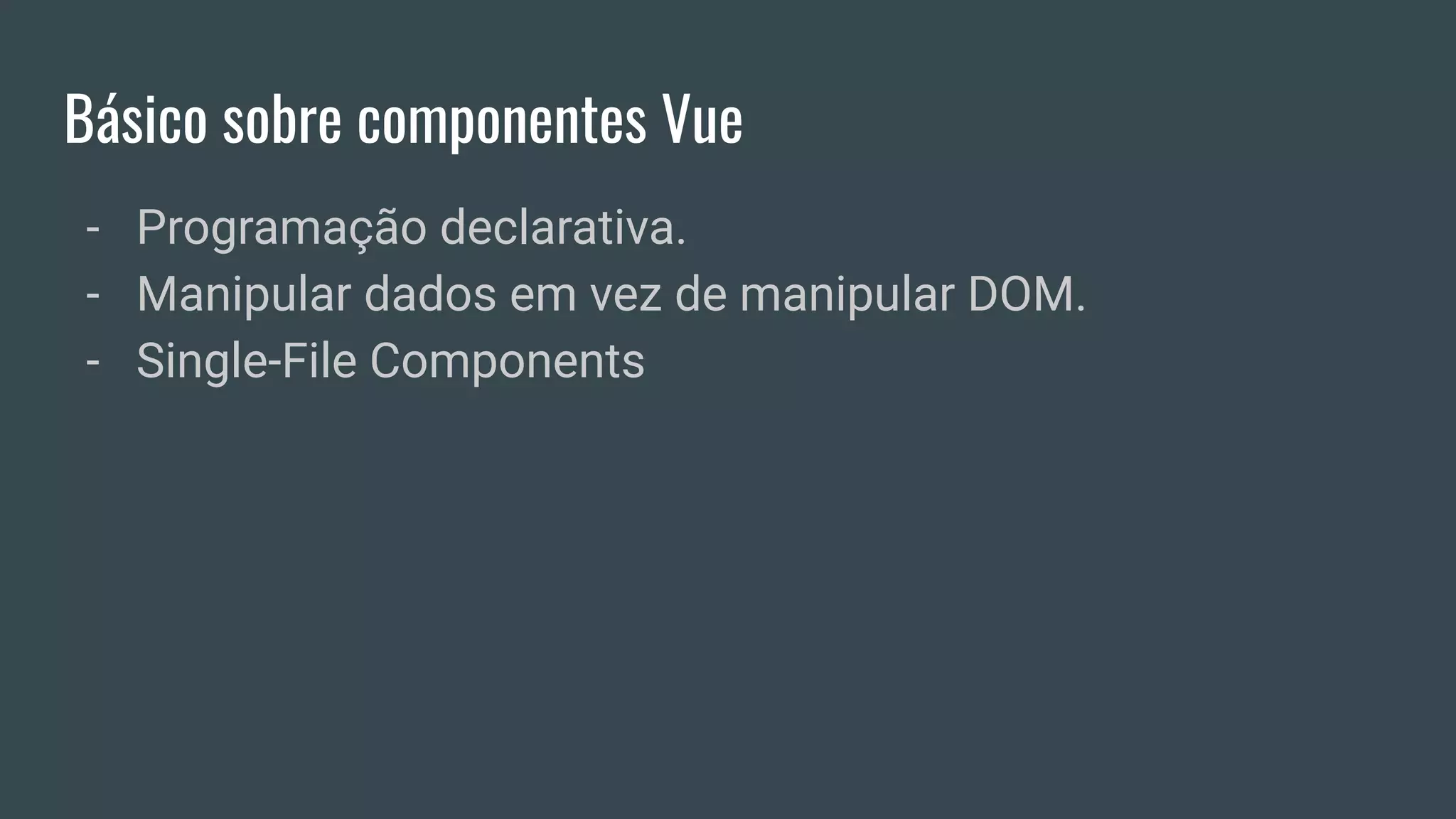 Básico sobre componentes Vue
- Programação declarativa.
- Manipular dados em vez de manipular DOM.
- Single-File Components
 