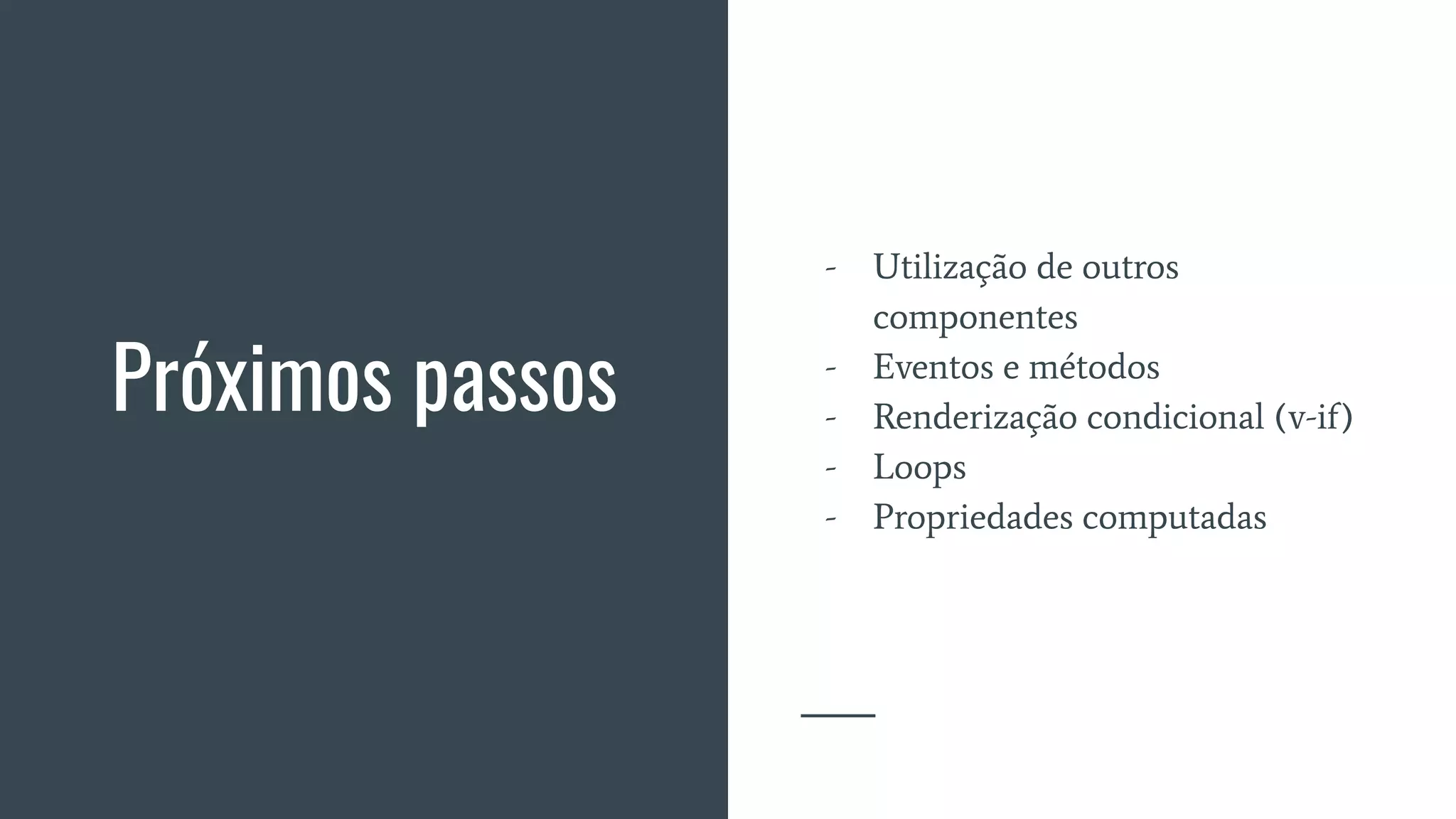 Próximos passos
- Utilização de outros
componentes
- Eventos e métodos
- Renderização condicional (v-if)
- Loops
- Propriedades computadas
 