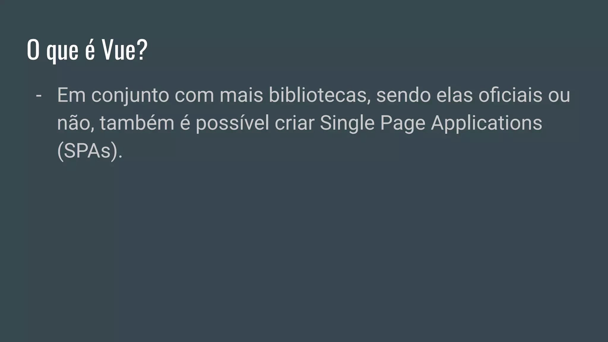 O que é Vue?
- Em conjunto com mais bibliotecas, sendo elas oﬁciais ou
não, também é possível criar Single Page Applications
(SPAs).
 