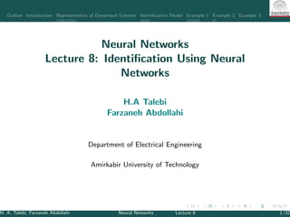 Outline Introduction Representation of Dynamical Systems Identiﬁcation Model Example 1 Example 2 Example 3
Neural Networks
Lecture 8: Identiﬁcation Using Neural
Networks
H.A Talebi
Farzaneh Abdollahi
Department of Electrical Engineering
Amirkabir University of Technology
H. A. Talebi, Farzaneh Abdollahi Neural Networks Lecture 8 1/32
 