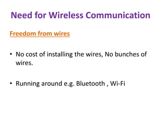 Need for Wireless Communication
Freedom from wires
• No cost of installing the wires, No bunches of
wires.
• Running around e.g. Bluetooth , Wi-Fi
 