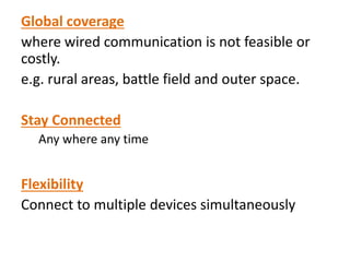 Global coverage
where wired communication is not feasible or
costly.
e.g. rural areas, battle field and outer space.
Stay Connected
Any where any time
Flexibility
Connect to multiple devices simultaneously
 