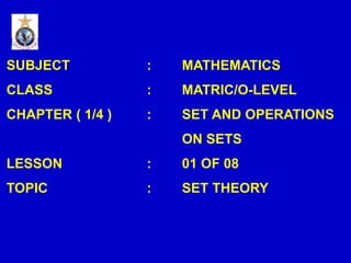 CS40, Wim van Dam, UCSB
SUBJECT : MATHEMATICS
CLASS : MATRIC/O-LEVEL
CHAPTER ( 1/4 ) : SET AND OPERATIONS
ON SETS
LESSON : 01 OF 08
TOPIC : SET THEORY
 