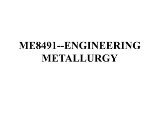 ME8491--ENGINEERING
METALLURGY
 