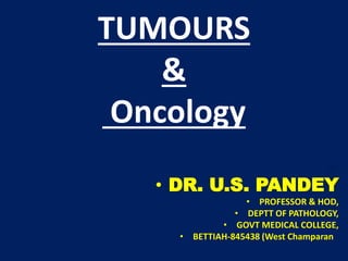 TUMOURS
&
Oncology
• BY
• DR. U.S. PANDEY
• PROFESSOR & HOD,
• DEPTT OF PATHOLOGY,
• GOVT MEDICAL COLLEGE,
• BETTIAH-845438 (West Champaran )
 