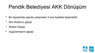 Pendik Belediyesi AKK Dönüşüm
• Bu kapsamda yapılan çalışmalar 3 ana başlıkta toplanabilir
• Son Kullanıcı geçişi
• Sistem...