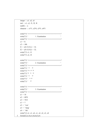 integer :: a1, a2, a3
real :: c1, c2, f1, f2, R
real(8) :: n
character :: e1*1, e2*4, e3*5, e4*3
write(*,*) '===================================='
write(*,*) ' 1. Examination '
write(*,*) '===================================='
c1 = 0.
c2 = 100.
f1 = ((9./5.)*c1) + 32.
f2 = ((9./5.)*c2) + 32.
write(*,*) c1, f1
write(*,*) c2, f2
write(*,*) '===================================='
write(*,*) ' 2. Examination '
write(*,*) '===================================='
write(*,*) ' * *'
write(*,*) '* * * *'
write(*,*) '* * *'
write(*,*) ' * *'
write(*,*) ' * *'
write(*,*) ' *'
write(*,*) '===================================='
write(*,*) ' 3. Examination '
write(*,*) '===================================='
a1 = 10
a2 = 4078
a3 = 7412
e1 = '-'
e2 = ' Lee'
e3 = ' Sang'
e4 = ' Ho'
write(*,3) a1, e1, a2, e1, a3, e2, e3, e4
3 format(i2,a1,i4,a1,i4,a4,a5,a3)
 