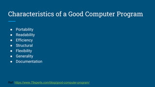 Characteristics of a Good Computer Program
● Portability
● Readability
● Efficiency
● Structural
● Flexibility
● Generality
● Documentation
Ref: https://www.79xperts.com/blog/good-computer-program/
 