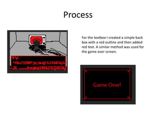 Process
For the textbox I created a simple back
box with a red outline and then added
red text. A similar method was used for
the game over screen.
 