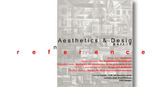 A e s t h e t i c s & D e s i g
n
Borev, Yuri : Aesthetics.
Roger, Scranton: The Aesthetics of Architecture.
Sheppard, Anne : Aesthetics, An Introduction to the philosophy of Art.
Palmer, J. and Dodson M. (ed.): Design and Aesthetics.
Hauffe, Thomas : Design, An illustrated historical overview.
r e f e r e n c e
p a r t - b
Course Teacher : K.M. Ulil Amor bin zaman
Lecturer, dept. of architecture ,
DUET,Gazipur.
 