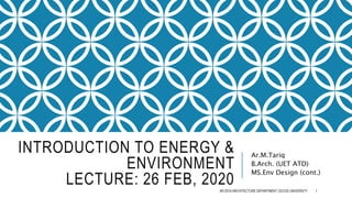 INTRODUCTION TO ENERGY &
ENVIRONMENT
LECTURE: 26 FEB, 2020
Ar.M.Tariq
B.Arch. (UET ATD)
MS.Env Design (cont.)
AR-2019 ARCHITECTURE DEPARTMENT CECOS UNIVERSITY 1
 