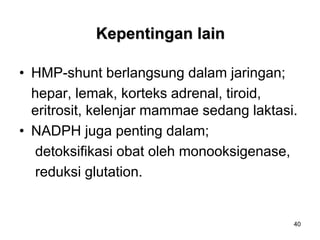 40
Kepentingan lain
• HMP-shunt berlangsung dalam jaringan;
hepar, lemak, korteks adrenal, tiroid,
eritrosit, kelenjar mammae sedang laktasi.
• NADPH juga penting dalam;
detoksifikasi obat oleh monooksigenase,
reduksi glutation.
 