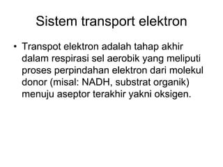 Sistem transport elektron
• Transpot elektron adalah tahap akhir
dalam respirasi sel aerobik yang meliputi
proses perpindahan elektron dari molekul
donor (misal: NADH, substrat organik)
menuju aseptor terakhir yakni oksigen.
 