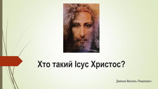 Хто такий Ісус Христос?
Диякон Василь Пишкович
 