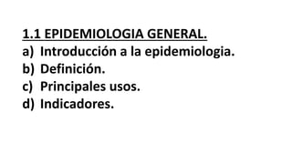 1.1 EPIDEMIOLOGIA GENERAL.
a) Introducción a la epidemiologia.
b) Definición.
c) Principales usos.
d) Indicadores.
 