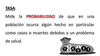 TASA:
Mide la PROBABILIDAD de que en una
población ocurra algún hecho en particular
como casos o muertes debidos a un problema
de salud.
 