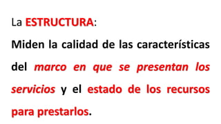 La ESTRUCTURA:
Miden la calidad de las características
del marco en que se presentan los
servicios y el estado de los recursos
para prestarlos.
 