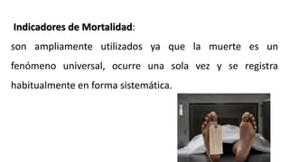 Indicadores de Mortalidad:
son ampliamente utilizados ya que la muerte es un
fenómeno universal, ocurre una sola vez y se registra
habitualmente en forma sistemática.
 