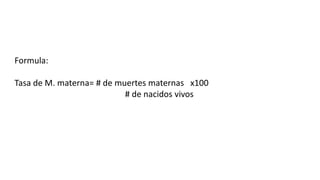 Formula:
Tasa de M. materna= # de muertes maternas x100
# de nacidos vivos
 