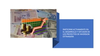 PARTICIPAR ACTIVAMENTE EN
EL DESARROLLO Y DIFUSION DE
LOS PROYECTOS DE INVERSION
EXTRANJERA
 