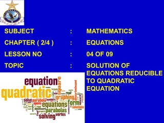 SUBJECT : MATHEMATICS
CHAPTER ( 2/4 ) : EQUATIONS
LESSON NO : 04 OF 09
TOPIC : SOLUTION OF
EQUATIONS REDUCIBLE
TO QUADRATIC
EQUATION
 