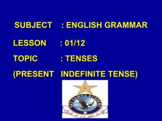 SUBJECT : ENGLISH GRAMMAR
LESSON : 01/12
TOPIC : TENSES
(PRESENT INDEFINITE TENSE)
 