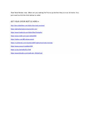 Titan Testo Review now. What are you waiting for? Hurry up before they run out of stocks. You
just need to click the links below to order.
GET YOUR OFEER BOTTLE HERE>>
http://dxncodestrikes.com/alpha-titan-testo-reviews/
https://alphatitantestoreview.tumblr.com/
https://www.facebook.com/AlphaTitanTestopills/
https://www.reddit.com/user/willaim899
https://twitter.com/MEnahancement
https://in.pinterest.com/ronanbond647/alpha-titan-testo-reviews/
https://www.scoop.it/u/willaim899
https://youtu.be/hx48J9LoTnM
https://www.linkedin.com/in/will-aim-1334a51a4/
 