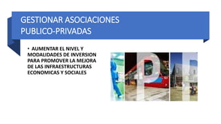 GESTIONAR ASOCIACIONES
PUBLICO-PRIVADAS
• AUMENTAR EL NIVEL Y
MODALIDADES DE INVERSION
PARA PROMOVER LA MEJORA
DE LAS INFRAESTRUCTURAS
ECONOMICAS Y SOCIALES
 