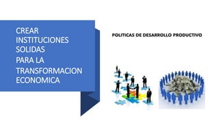 CREAR
INSTITUCIONES
SOLIDAS
PARA LA
TRANSFORMACION
ECONOMICA
 