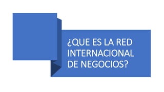¿QUE ES LA RED
INTERNACIONAL
DE NEGOCIOS?
 