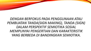 DENGAN BERFOKUS PADA PENGGUNAAN ATAU
PEMBUATAN TANDA(SIGN MAKING), TANDA (SIGN)
DALAM PERSPEKTIF SEMIOTIKA SOSIAL
MEMPUNYAI PENGERTIAN DAN KARAKTERISTIK
YANG BERBEDA DI BANDINGKAN SEMIOTIKA.
 