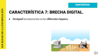 CARACTERÍSTICA 7: BRECHA DIGITAL.
● Desigual incorporación en los diferentes lugares.
SOCIEDADDELAINFORMACIÓN
CARACTERÍSTICAS
 