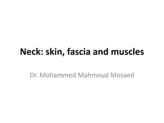 Neck: skin, fascia and muscles
Dr. Mohammed Mahmoud Mosaed
 