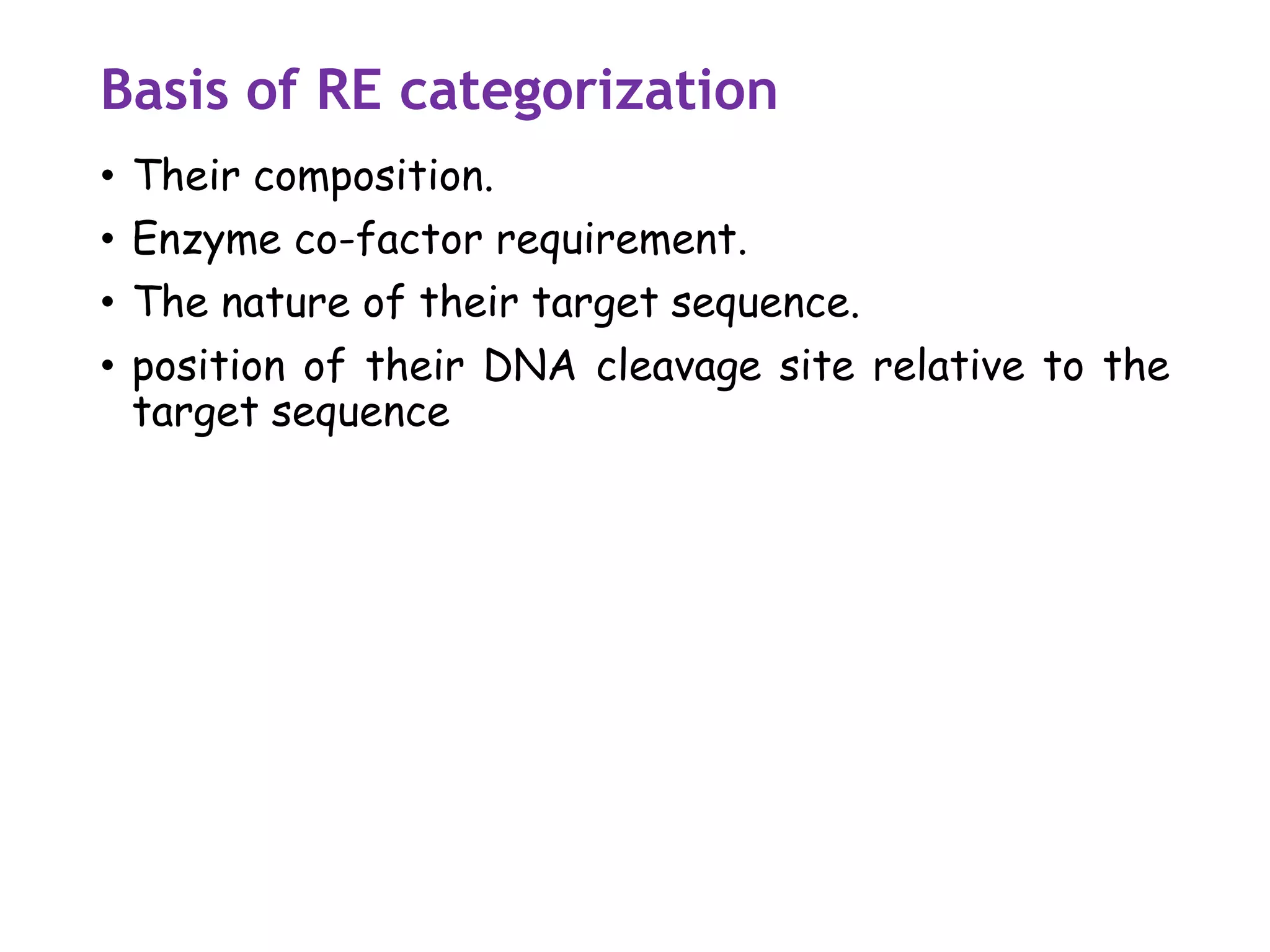 Basis of RE categorization
• Their composition.
• Enzyme co-factor requirement.
• The nature of their target sequence.
• position of their DNA cleavage site relative to the
target sequence
 
